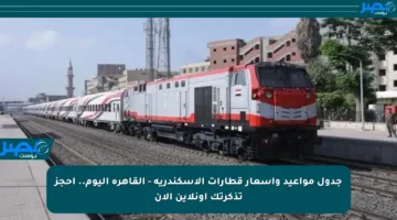 جدول مواعيد وأسعار قطارات الإسكندرية – القاهرة اليوم.. احجز تذكرتك أونلاين الآن